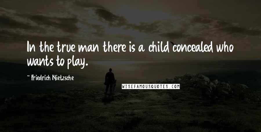 Friedrich Nietzsche Quotes: In the true man there is a child concealed who wants to play.