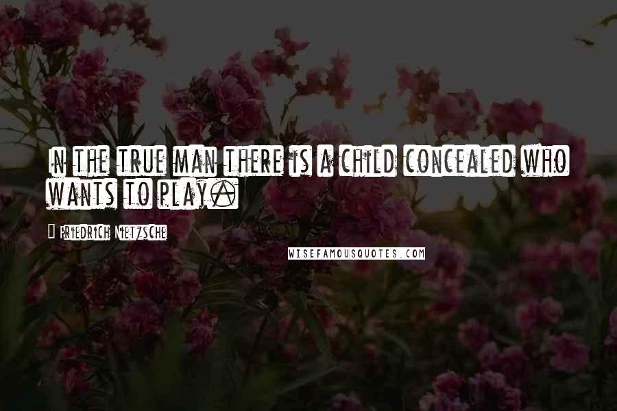 Friedrich Nietzsche Quotes: In the true man there is a child concealed who wants to play.