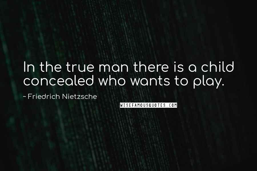 Friedrich Nietzsche Quotes: In the true man there is a child concealed who wants to play.