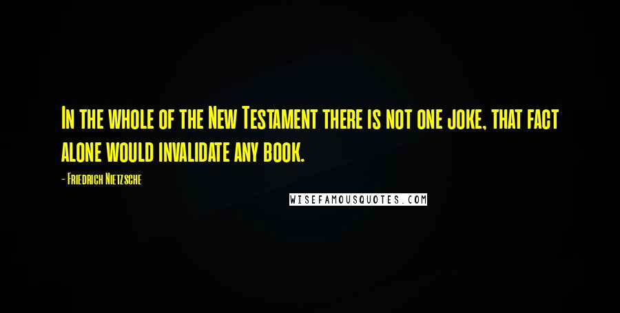 Friedrich Nietzsche Quotes: In the whole of the New Testament there is not one joke, that fact alone would invalidate any book.
