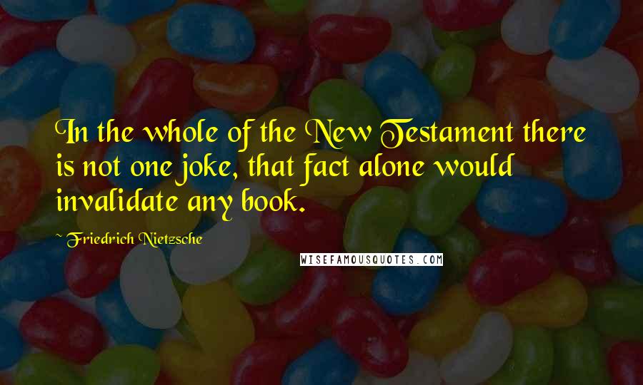 Friedrich Nietzsche Quotes: In the whole of the New Testament there is not one joke, that fact alone would invalidate any book.