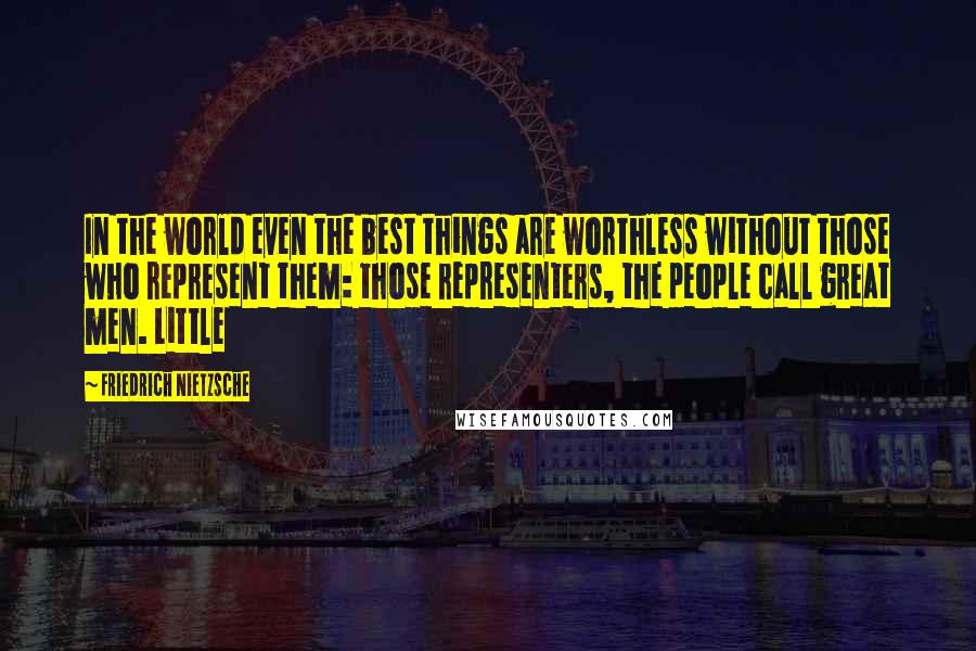 Friedrich Nietzsche Quotes: In the world even the best things are worthless without those who represent them: those representers, the people call great men. Little