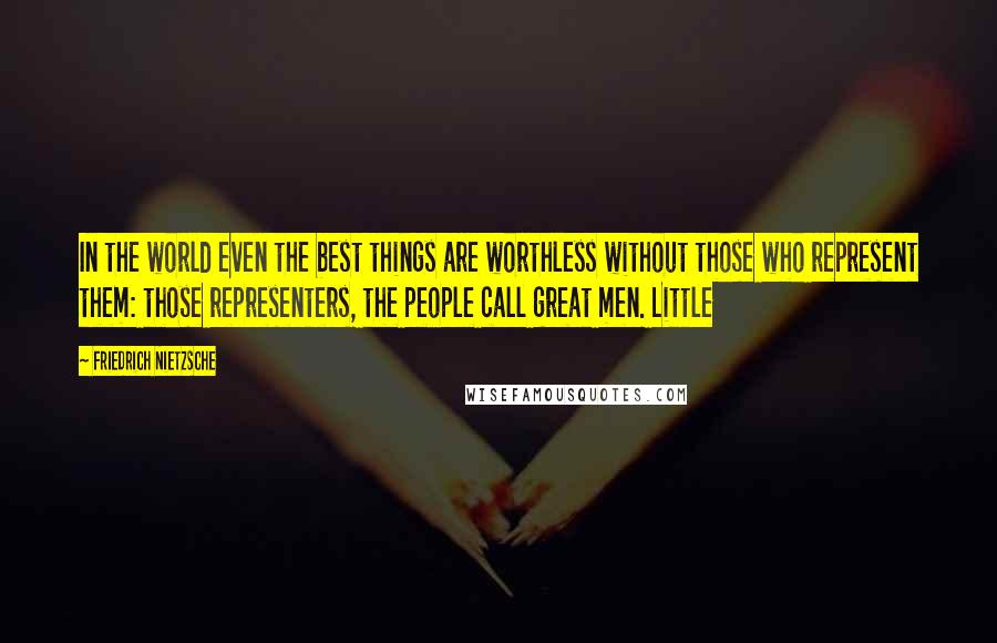 Friedrich Nietzsche Quotes: In the world even the best things are worthless without those who represent them: those representers, the people call great men. Little