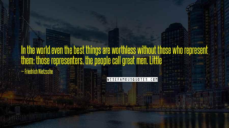 Friedrich Nietzsche Quotes: In the world even the best things are worthless without those who represent them: those representers, the people call great men. Little