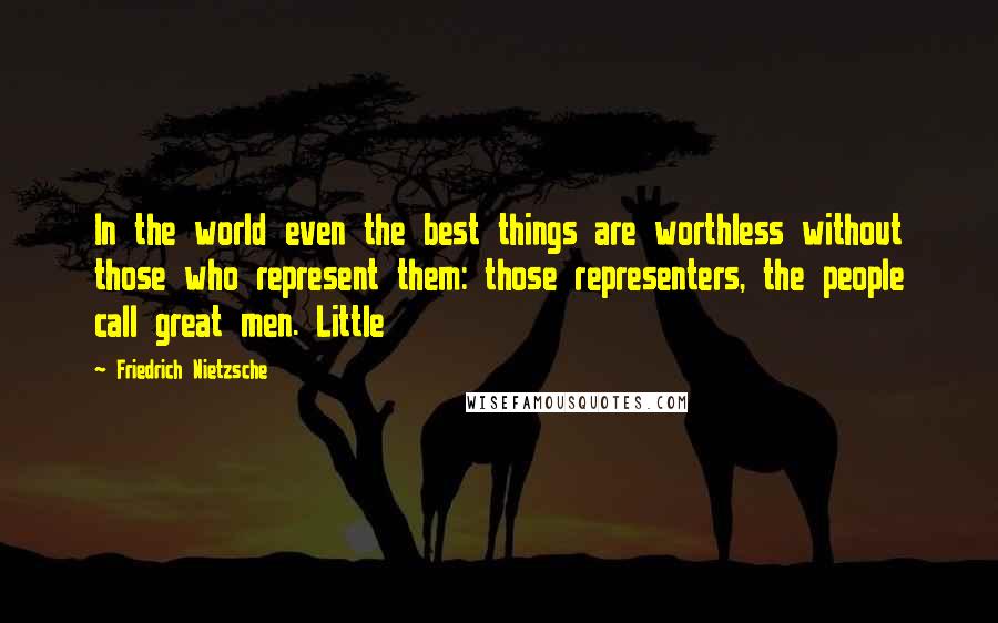 Friedrich Nietzsche Quotes: In the world even the best things are worthless without those who represent them: those representers, the people call great men. Little