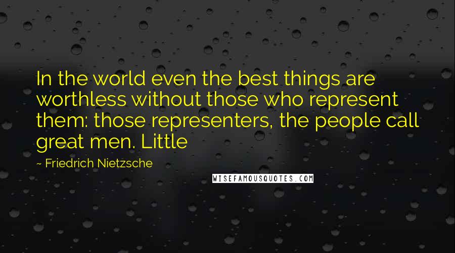 Friedrich Nietzsche Quotes: In the world even the best things are worthless without those who represent them: those representers, the people call great men. Little