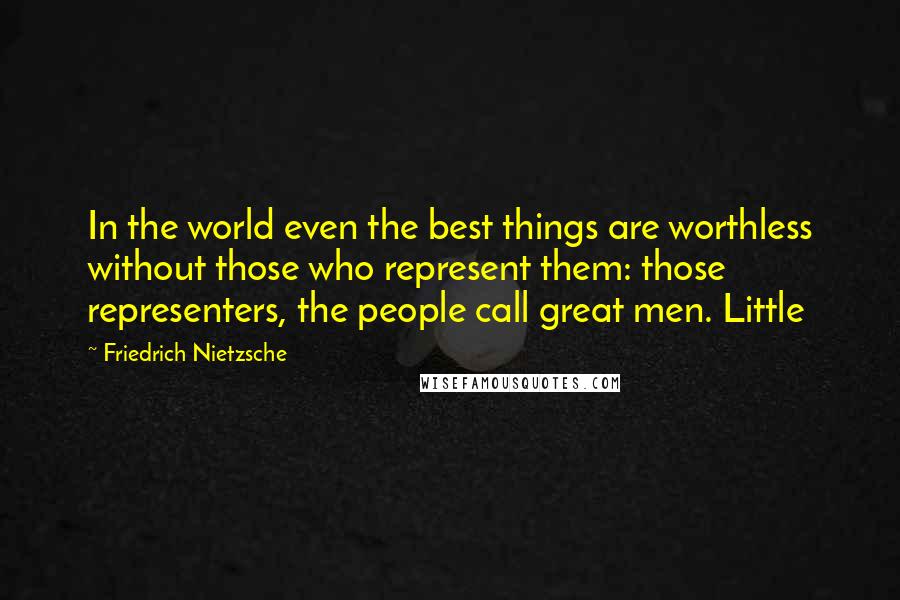 Friedrich Nietzsche Quotes: In the world even the best things are worthless without those who represent them: those representers, the people call great men. Little