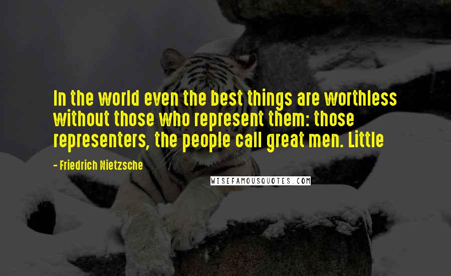 Friedrich Nietzsche Quotes: In the world even the best things are worthless without those who represent them: those representers, the people call great men. Little