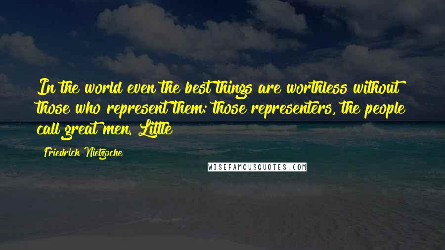 Friedrich Nietzsche Quotes: In the world even the best things are worthless without those who represent them: those representers, the people call great men. Little