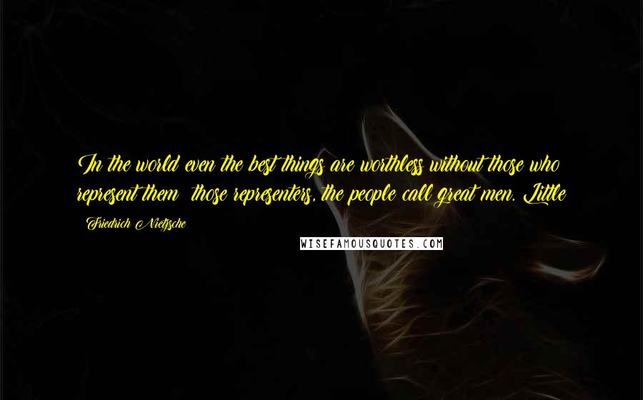 Friedrich Nietzsche Quotes: In the world even the best things are worthless without those who represent them: those representers, the people call great men. Little
