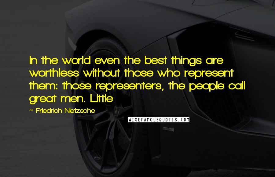 Friedrich Nietzsche Quotes: In the world even the best things are worthless without those who represent them: those representers, the people call great men. Little