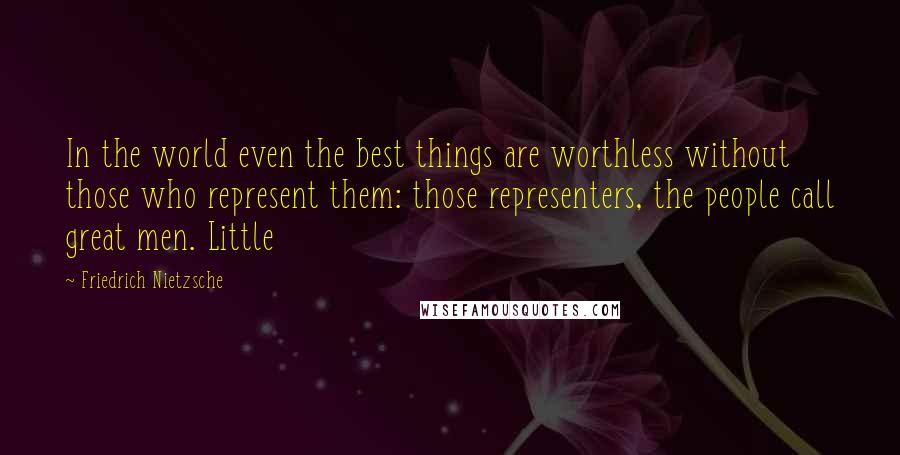 Friedrich Nietzsche Quotes: In the world even the best things are worthless without those who represent them: those representers, the people call great men. Little