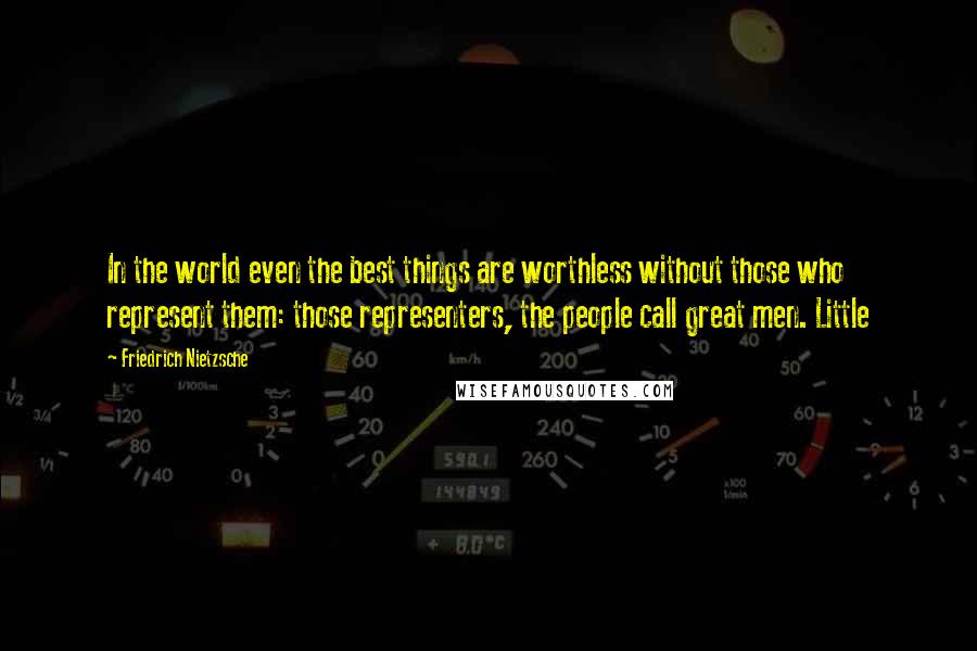 Friedrich Nietzsche Quotes: In the world even the best things are worthless without those who represent them: those representers, the people call great men. Little