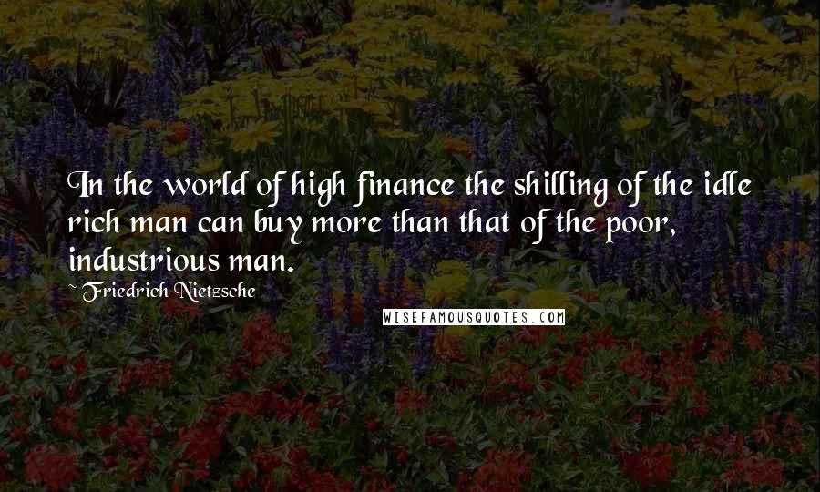 Friedrich Nietzsche Quotes: In the world of high finance the shilling of the idle rich man can buy more than that of the poor, industrious man.