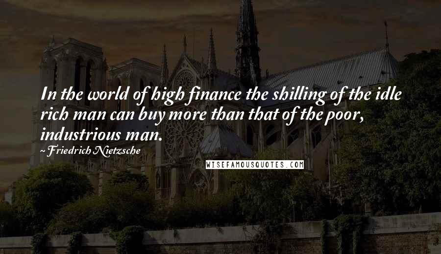 Friedrich Nietzsche Quotes: In the world of high finance the shilling of the idle rich man can buy more than that of the poor, industrious man.