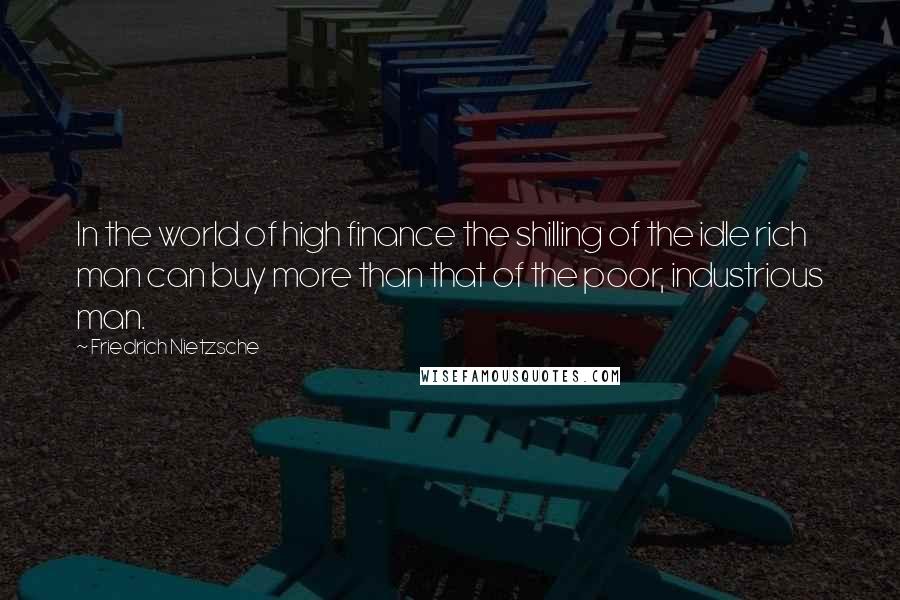 Friedrich Nietzsche Quotes: In the world of high finance the shilling of the idle rich man can buy more than that of the poor, industrious man.