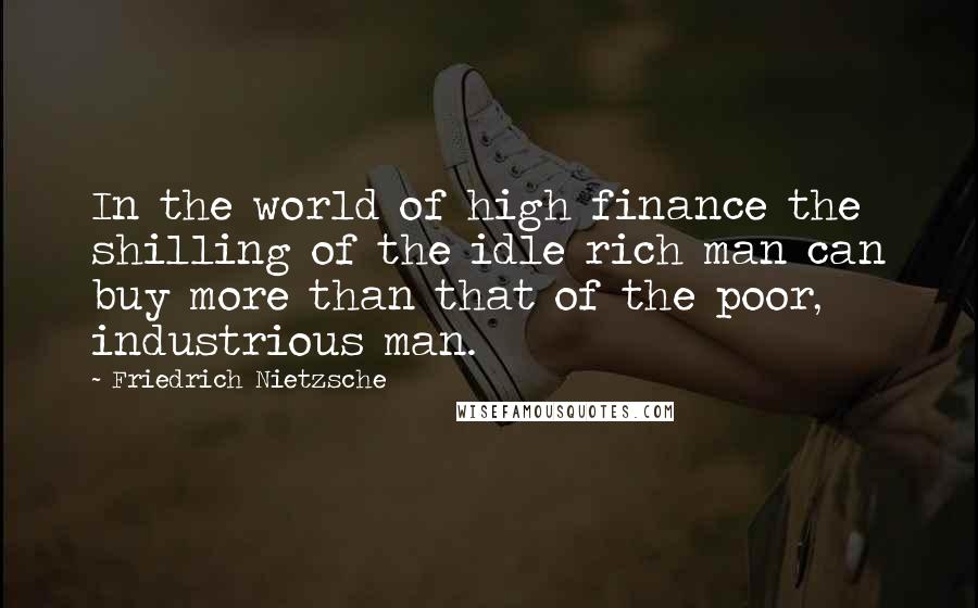 Friedrich Nietzsche Quotes: In the world of high finance the shilling of the idle rich man can buy more than that of the poor, industrious man.