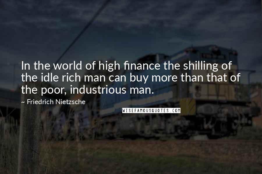 Friedrich Nietzsche Quotes: In the world of high finance the shilling of the idle rich man can buy more than that of the poor, industrious man.