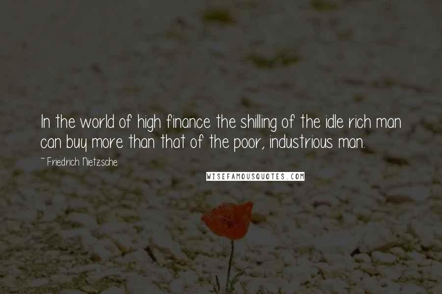 Friedrich Nietzsche Quotes: In the world of high finance the shilling of the idle rich man can buy more than that of the poor, industrious man.