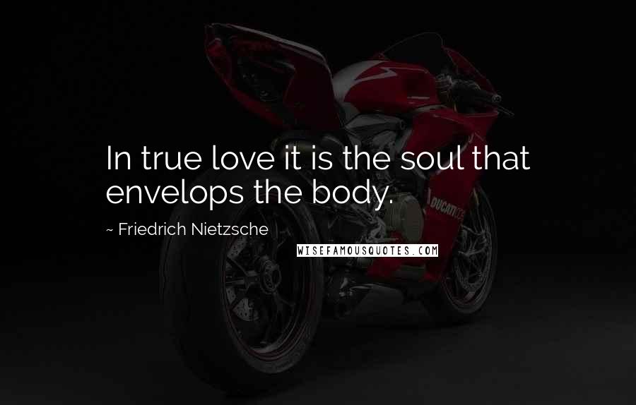 Friedrich Nietzsche Quotes: In true love it is the soul that envelops the body.