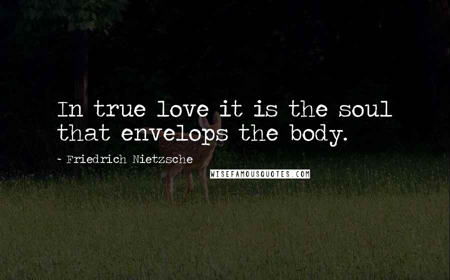 Friedrich Nietzsche Quotes: In true love it is the soul that envelops the body.