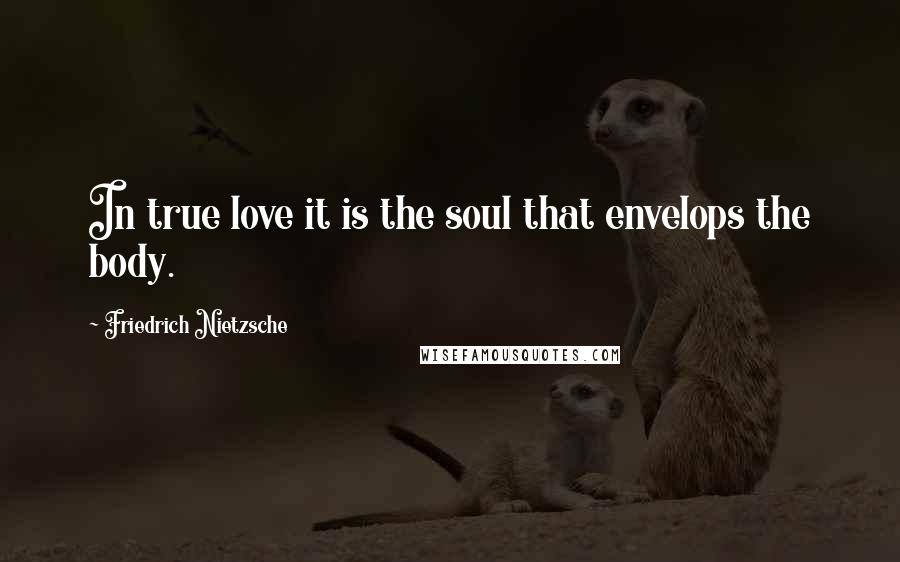 Friedrich Nietzsche Quotes: In true love it is the soul that envelops the body.