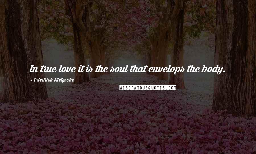 Friedrich Nietzsche Quotes: In true love it is the soul that envelops the body.