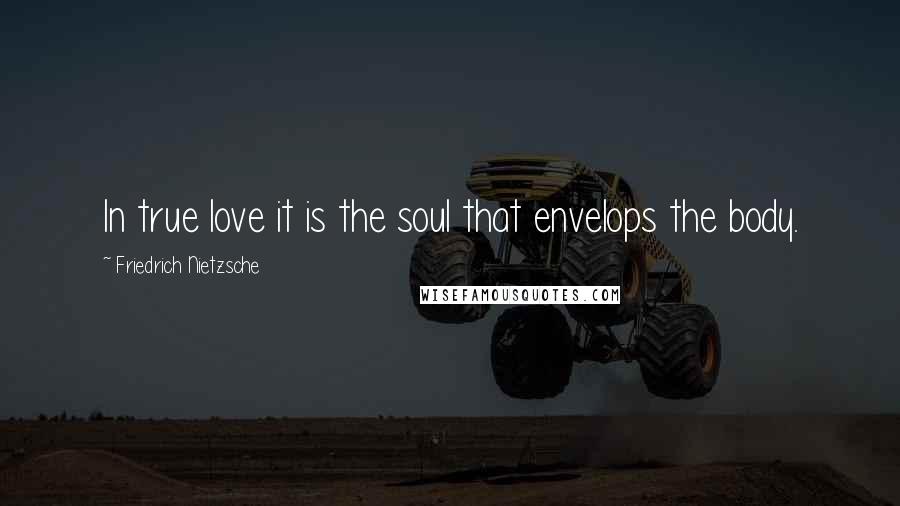 Friedrich Nietzsche Quotes: In true love it is the soul that envelops the body.