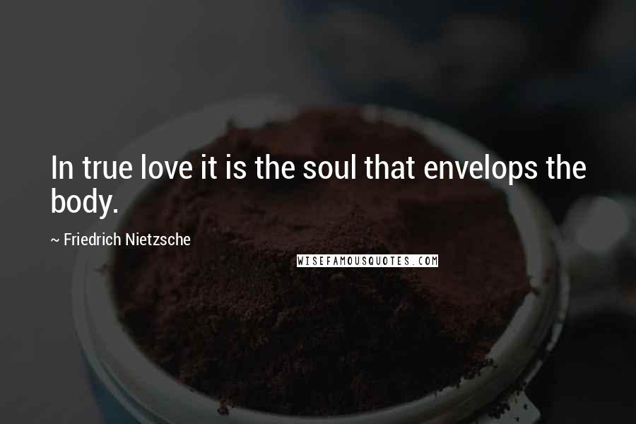 Friedrich Nietzsche Quotes: In true love it is the soul that envelops the body.