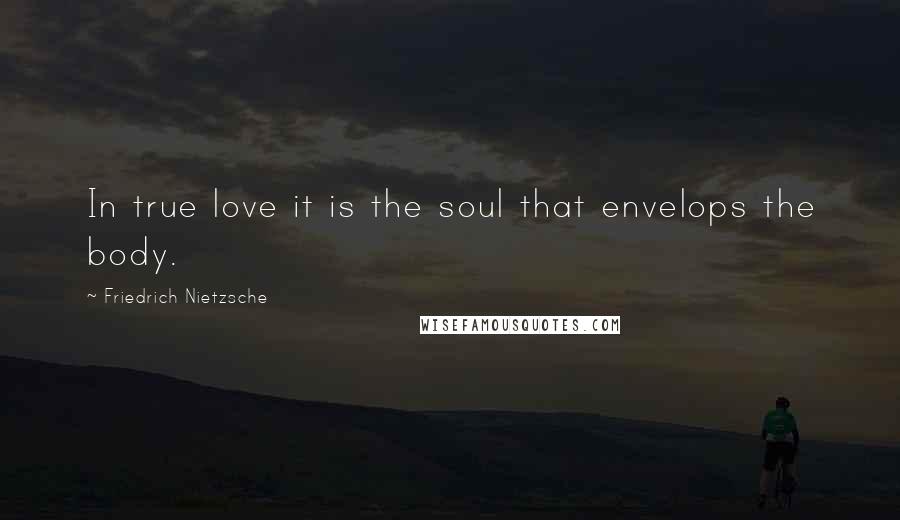 Friedrich Nietzsche Quotes: In true love it is the soul that envelops the body.