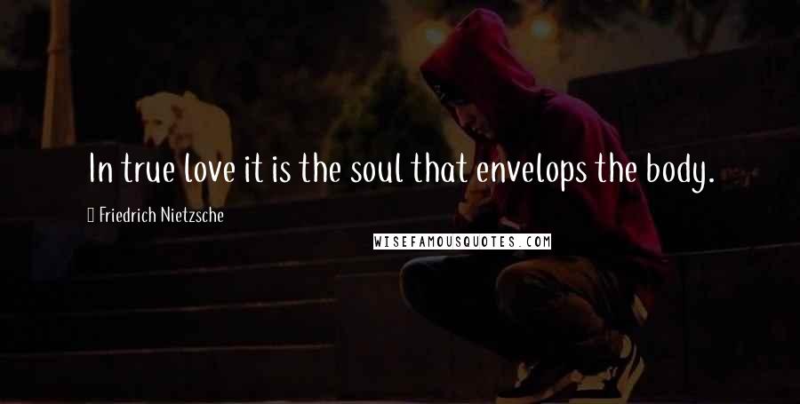 Friedrich Nietzsche Quotes: In true love it is the soul that envelops the body.