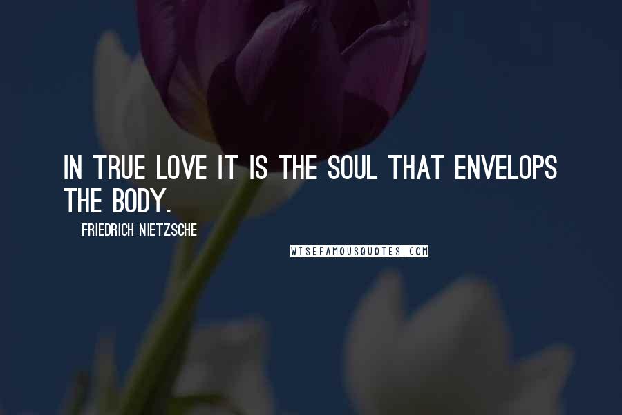 Friedrich Nietzsche Quotes: In true love it is the soul that envelops the body.