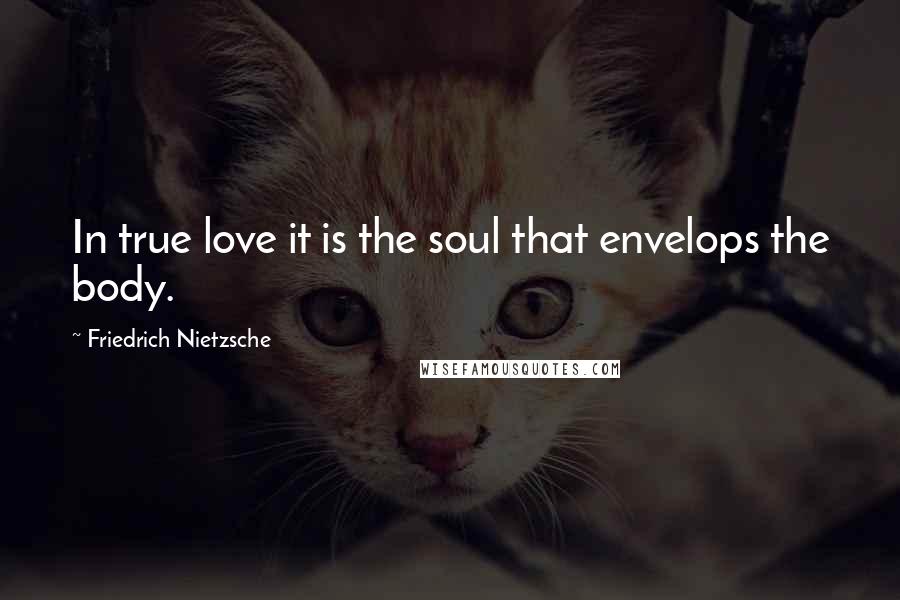 Friedrich Nietzsche Quotes: In true love it is the soul that envelops the body.