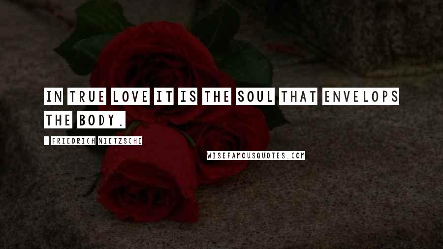 Friedrich Nietzsche Quotes: In true love it is the soul that envelops the body.