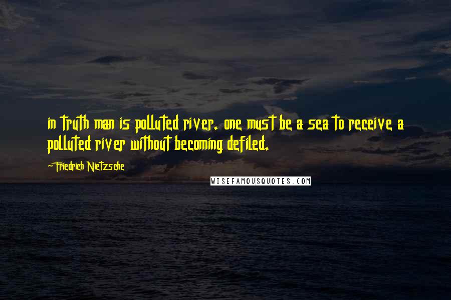 Friedrich Nietzsche Quotes: in truth man is polluted river. one must be a sea to receive a polluted river without becoming defiled.