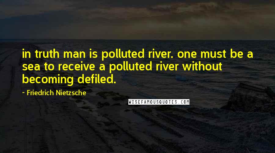 Friedrich Nietzsche Quotes: in truth man is polluted river. one must be a sea to receive a polluted river without becoming defiled.