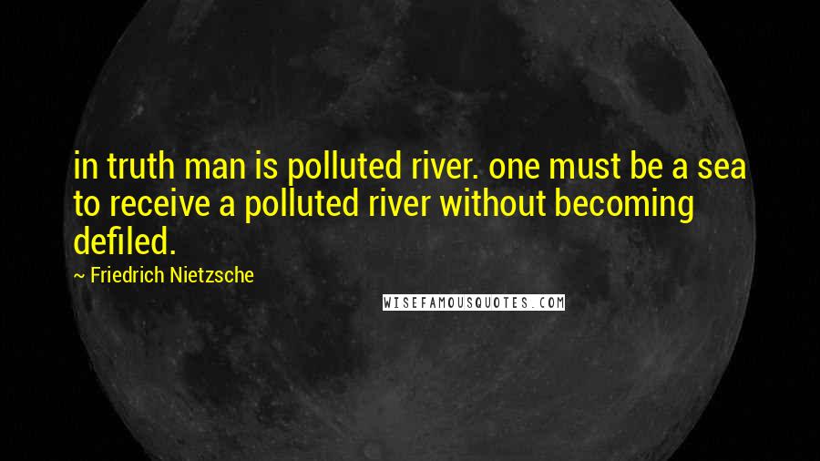 Friedrich Nietzsche Quotes: in truth man is polluted river. one must be a sea to receive a polluted river without becoming defiled.