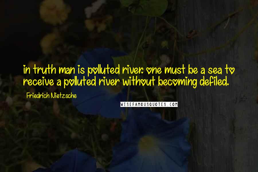 Friedrich Nietzsche Quotes: in truth man is polluted river. one must be a sea to receive a polluted river without becoming defiled.