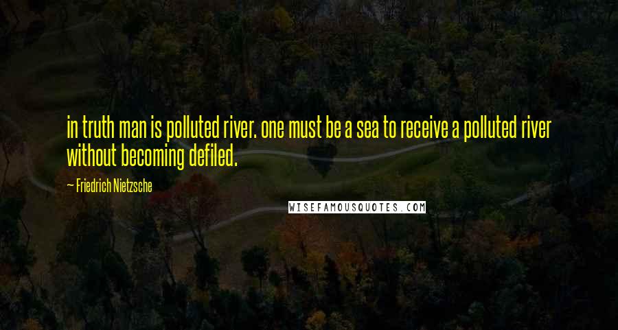 Friedrich Nietzsche Quotes: in truth man is polluted river. one must be a sea to receive a polluted river without becoming defiled.