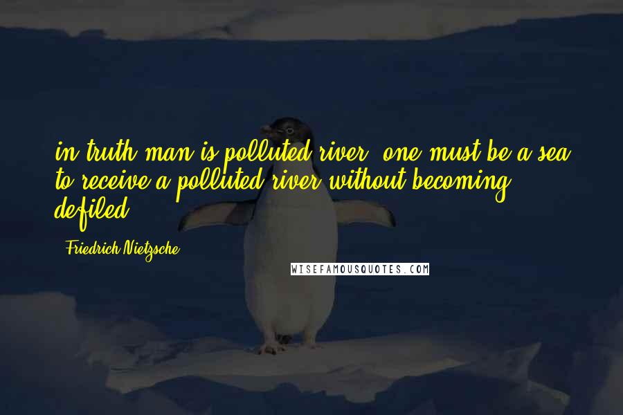 Friedrich Nietzsche Quotes: in truth man is polluted river. one must be a sea to receive a polluted river without becoming defiled.