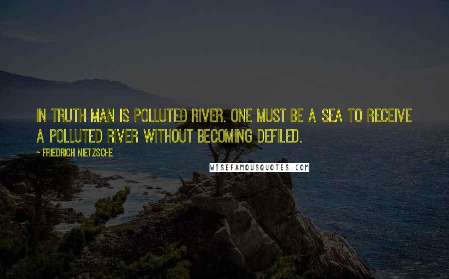 Friedrich Nietzsche Quotes: in truth man is polluted river. one must be a sea to receive a polluted river without becoming defiled.