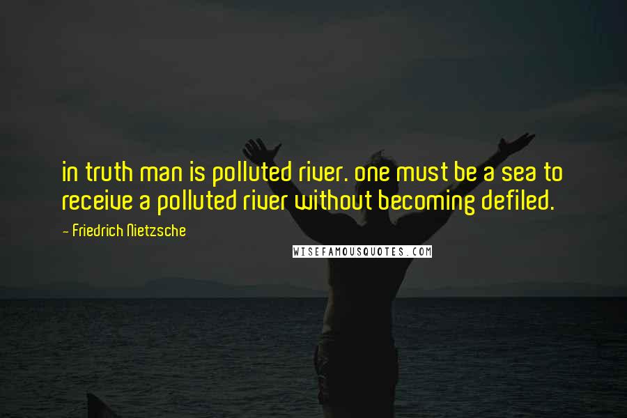 Friedrich Nietzsche Quotes: in truth man is polluted river. one must be a sea to receive a polluted river without becoming defiled.