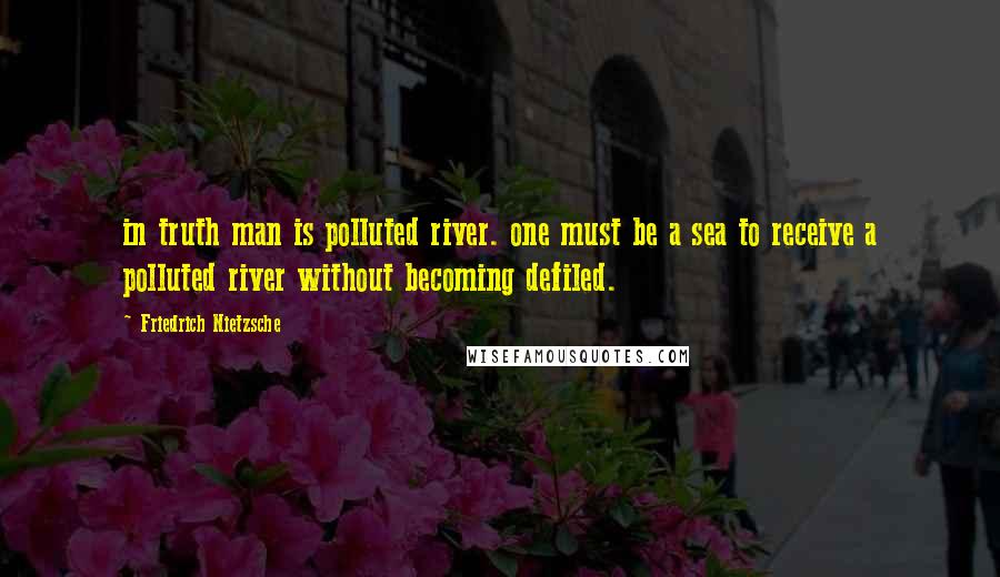 Friedrich Nietzsche Quotes: in truth man is polluted river. one must be a sea to receive a polluted river without becoming defiled.