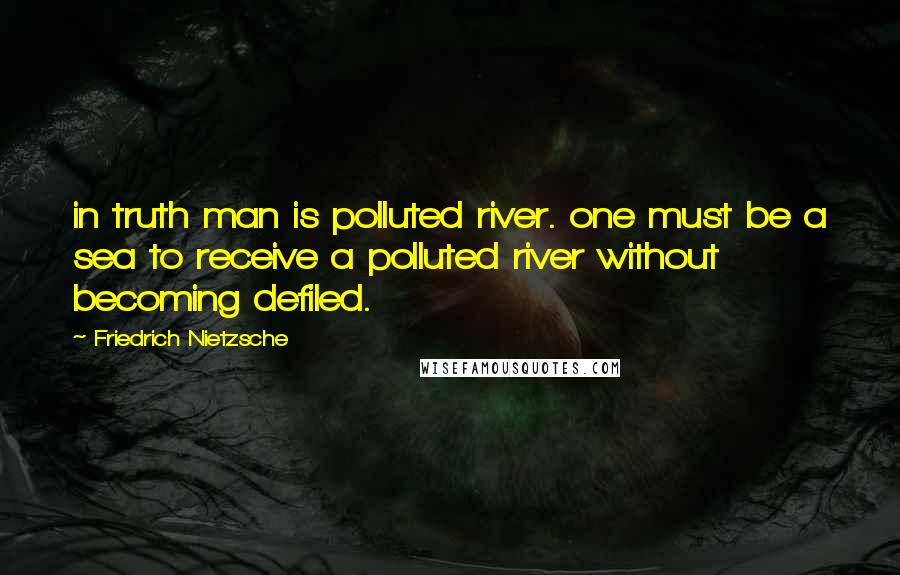 Friedrich Nietzsche Quotes: in truth man is polluted river. one must be a sea to receive a polluted river without becoming defiled.