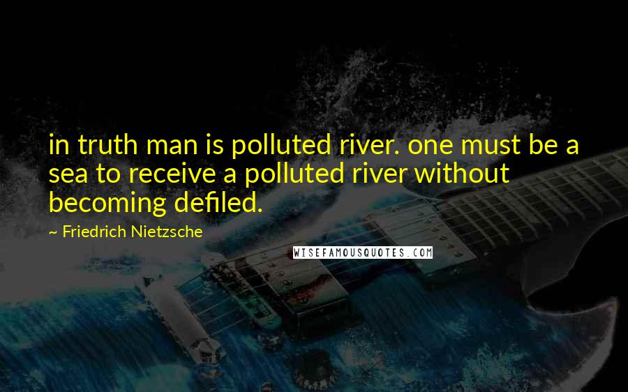 Friedrich Nietzsche Quotes: in truth man is polluted river. one must be a sea to receive a polluted river without becoming defiled.