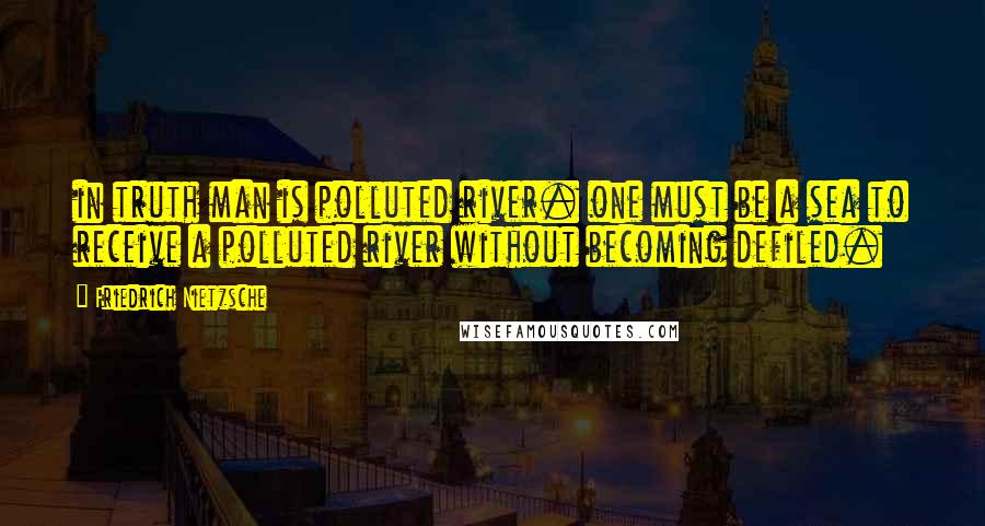 Friedrich Nietzsche Quotes: in truth man is polluted river. one must be a sea to receive a polluted river without becoming defiled.