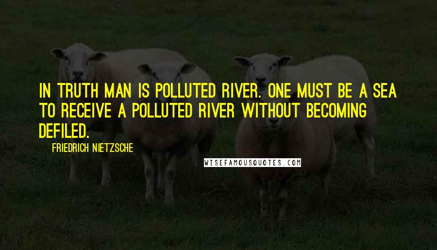 Friedrich Nietzsche Quotes: in truth man is polluted river. one must be a sea to receive a polluted river without becoming defiled.