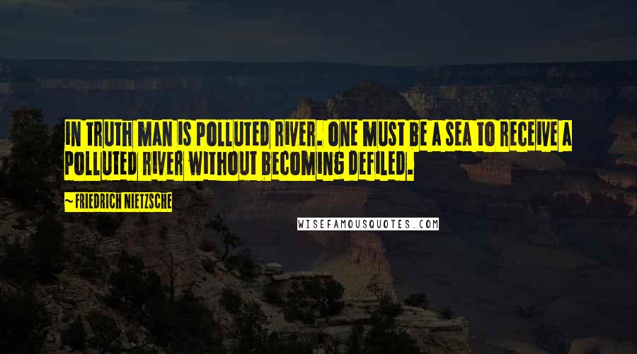 Friedrich Nietzsche Quotes: in truth man is polluted river. one must be a sea to receive a polluted river without becoming defiled.