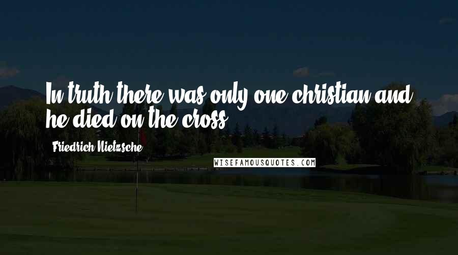 Friedrich Nietzsche Quotes: In truth,there was only one christian and he died on the cross.