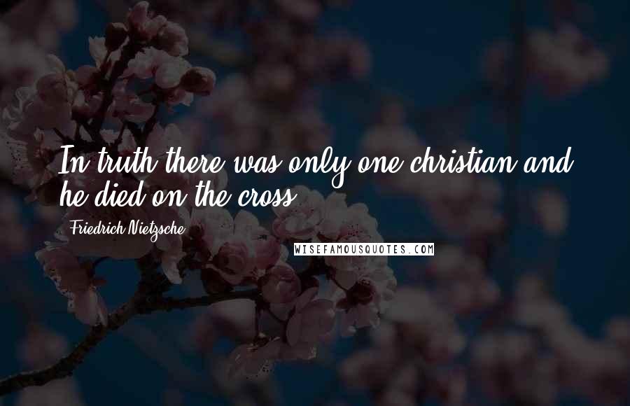 Friedrich Nietzsche Quotes: In truth,there was only one christian and he died on the cross.